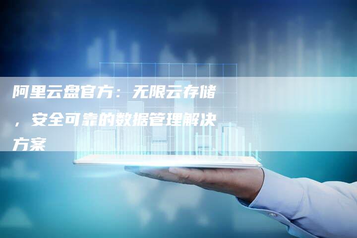 阿里云盘官方：无限云存储，安全可靠的数据管理解决方案