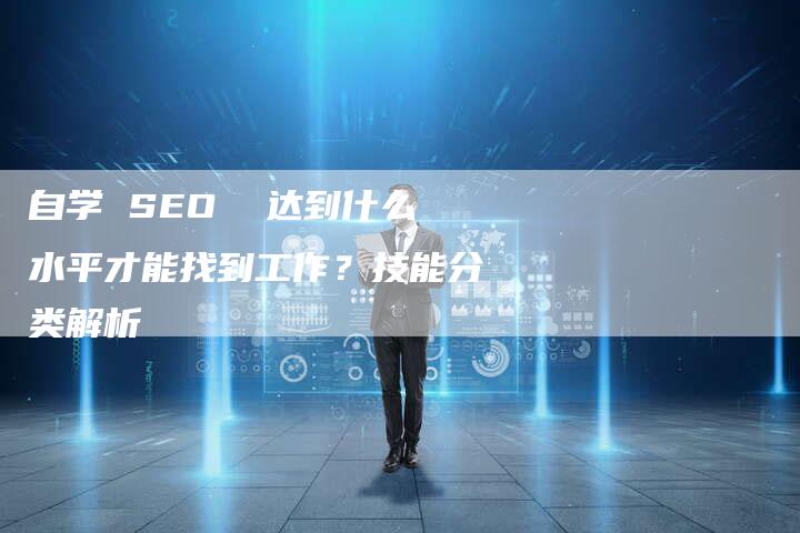 自学 SEO  达到什么水平才能找到工作？技能分类解析-速发外链网