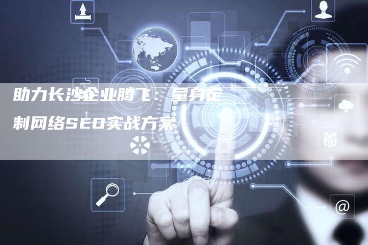助力长沙企业腾飞：量身定制网络SEO实战方案-速发外链网