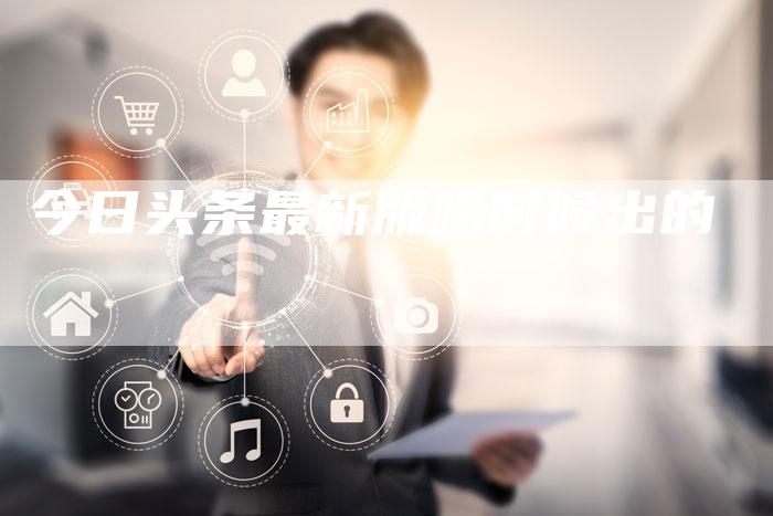 今日头条最新版啥时候出的-速发外链网