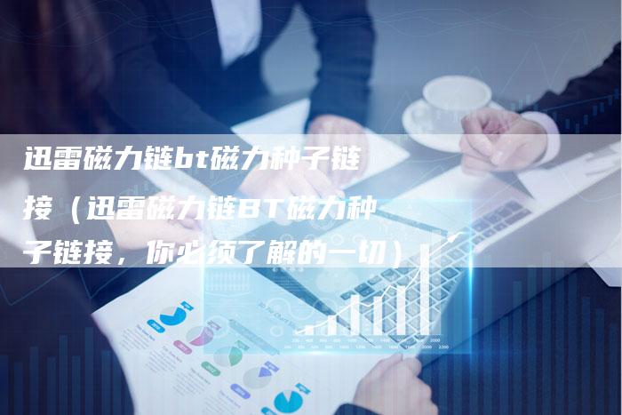 迅雷磁力链bt磁力种子链接(迅雷磁力链BT磁力种子链接,你必须了解的一切)-速发外链网