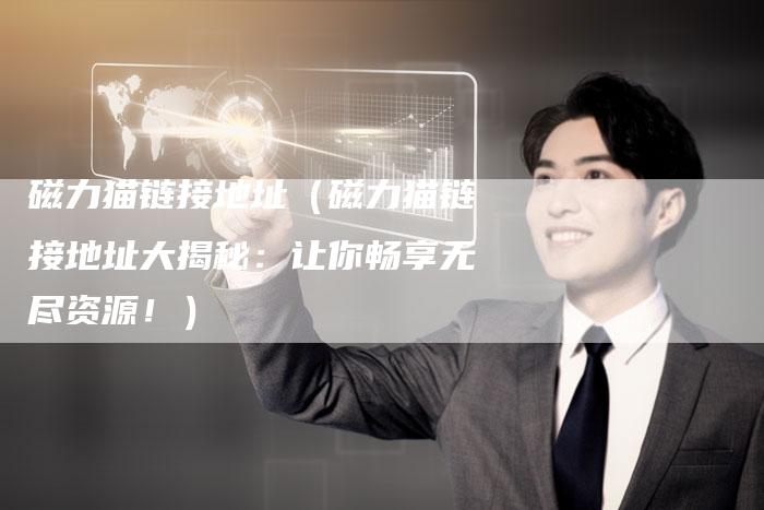 磁力猫链接地址（磁力猫链接地址大揭秘：让你畅享无尽资源！）
