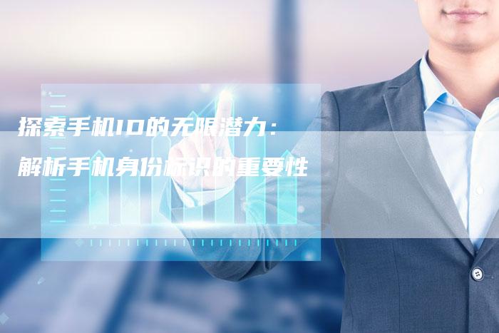 探索手机ID的无限潜力：解析手机身份标识的重要性