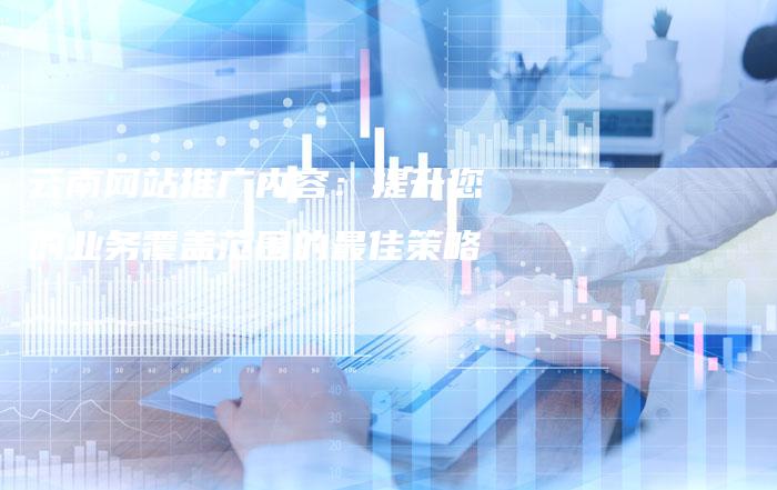 云南网站推广内容：提升您的业务覆盖范围的最佳策略-速发外链网