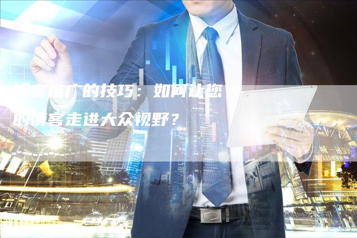 博客推广的技巧：如何让您的博客走进大众视野？-速发外链网